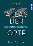 Atlas der verschwundenen Orte: Gestern - Heute - Morgen