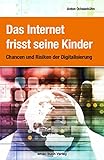 Das Internet frisst seine Kinder: Chancen und Risiken der Digitalisierung